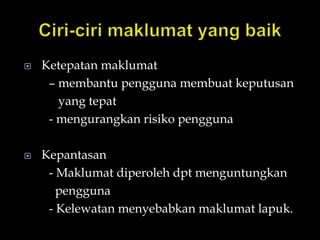  Ketepatan maklumat
– membantu pengguna membuat keputusan
yang tepat
- mengurangkan risiko pengguna
 Kepantasan
- Maklumat diperoleh dpt menguntungkan
pengguna
- Kelewatan menyebabkan maklumat lapuk.
 
