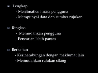  Lengkap
- Menjimatkan masa pengguna
- Mempunyai data dan sumber rujukan
 Ringkas
- Memudahkan pengguna
- Pencarian lebih pantas
 Berkaitan
- Kesinambungan dengan maklumat lain
- Memudahkan rujukan silang
 