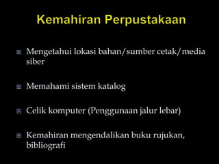  Mengetahui lokasi bahan/sumber cetak/media
siber
 Memahami sistem katalog
 Celik komputer (Penggunaan jalur lebar)
 Kemahiran mengendalikan buku rujukan,
bibliografi
 
