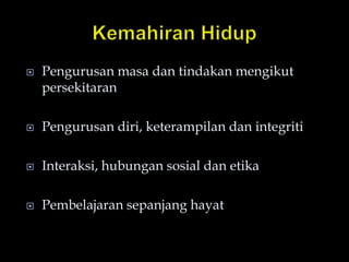  Pengurusan masa dan tindakan mengikut
persekitaran
 Pengurusan diri, keterampilan dan integriti
 Interaksi, hubungan sosial dan etika
 Pembelajaran sepanjang hayat
 