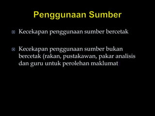  Kecekapan penggunaan sumber bercetak
 Kecekapan penggunaan sumber bukan
bercetak (rakan, pustakawan, pakar analisis
dan guru untuk perolehan maklumat)
 