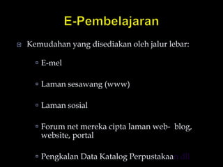  Kemudahan yang disediakan oleh jalur lebar:
 E-mel
 Laman sesawang (www)
 Laman sosial
 Forum net mereka cipta laman web- blog,
website, portal
 Pengkalan Data Katalog Perpustakaan dll
 