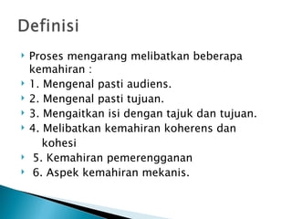    Proses mengarang melibatkan beberapa
    kemahiran :
   1. Mengenal pasti audiens.
   2. Mengenal pasti tujuan.
   3. Mengaitkan isi dengan tajuk dan tujuan.
   4. Melibatkan kemahiran koherens dan
       kohesi
    5. Kemahiran pemerengganan
    6. Aspek kemahiran mekanis.
 