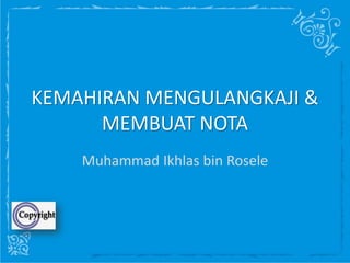 KEMAHIRAN MENGULANGKAJI &
MEMBUAT NOTA
Muhammad Ikhlas bin Rosele
 