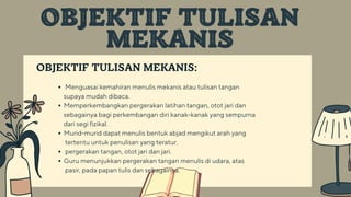 OBJEKTIF TULISAN MEKANIS:
Menguasai kemahiran menulis mekanis atau tulisan tangan
Memperkembangkan pergerakan latihan tangan, otot jari dan
Murid-murid dapat menulis bentuk abjad mengikut arah yang
pergerakan tangan, otot jari dan jari.
Guru menunjukkan pergerakan tangan menulis di udara, atas
supaya mudah dibaca.
sebagainya bagi perkembangan diri kanak-kanak yang sempurna
dari segi fizikal.
tertentu untuk penulisan yang teratur.
pasir, pada papan tulis dan sebagainya.
OBJEKTIF TULISAN
MEKANIS
 