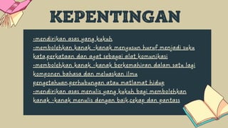 •mendirikan asas yang kukuh
•membolehkan kanak -kanak menyusun huruf menjadi suku

kata,perkataan dan ayat sebagai alat komunikasi
•membolehkan kanak -kanak berkemahiran dalam satu lagi

komponen bahasa dan meluaskan ilmu

pengetahuan,perhubungan atau matlamat hidup
•mendirikan asas menulis yang kukuh bagi membolehkan

kanak -kanak menulis dengan baik,cekap dan pantass
KEPENTINGAN
 