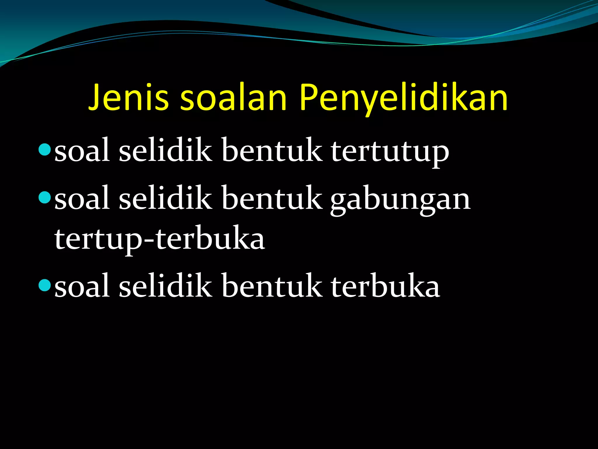 Jenis soalan Penyelidikan
soal selidik bentuk tertutup
soal selidik bentuk gabungan
tertup-terbuka
soal selidik bentuk terbuka
 