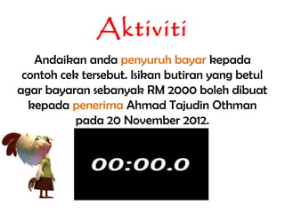 Aktiviti
   Andaikan anda penyuruh bayar kepada
 contoh cek tersebut. Isikan butiran yang betul
agar bayaran sebanyak RM 2000 boleh dibuat
  kepada penerima Ahmad Tajudin Othman
           pada 20 November 2012.
 