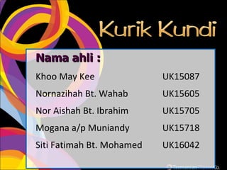 Nama ahli : Khoo May Kee UK15087 Nornazihah Bt. Wahab  UK15605 Nor Aishah Bt. Ibrahim  UK15705 Mogana a/p Muniandy   UK15718 Siti Fatimah Bt. Mohamed  UK16042 