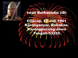 Iwan Burhanudin (iB)
Cilacap, 18 Juli 1991
Karanganyar, Babakan-
Karangpucung-Jawa
Tengah-53255
 