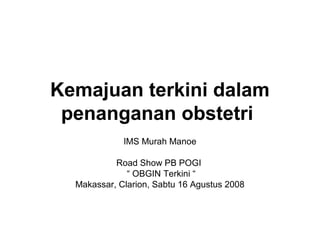 Kemajuan terkini dalam
penanganan obstetri
IMS Murah Manoe
Road Show PB POGI
“ OBGIN Terkini “
Makassar, Clarion, Sabtu 16 Agustus 2008
 