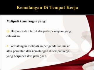 Meliputi kemalangan yang: 
 Berpunca dan terbit daripada pekerjaan yang 
dilakukan 
 kemalangan melibatkan pengendalian mesin 
atau peralatan dan kemalangan di tempat kerja 
yang berpunca dari pekerjaan. 
 