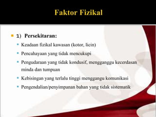  1) Persekitaran: 
 Keadaan fizikal kawasan (kotor, licin) 
 Pencahayaan yang tidak mencukupi 
 Pengudaraan yang tidak kondusif, mengganggu kecerdasan 
minda dan tumpuan 
 Kebisingan yang terlalu tinggi menggangu komunikasi 
 Pengendalian/penyimpanan bahan yang tidak sistematik 
 