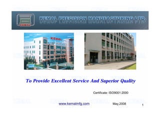 Certificate: ISO9001:2000
May,2008
To Provide Excellent Service And Superior Quality
1www.kemalmfg.com
 
