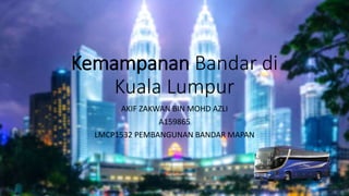 Kemampanan Bandar di
Kuala Lumpur
AKIF ZAKWAN BIN MOHD AZLI
A159865
LMCP1532 PEMBANGUNAN BANDAR MAPAN
 