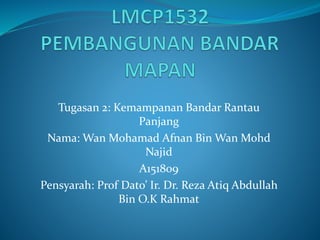 Tugasan 2: Kemampanan Bandar Rantau
Panjang
Nama: Wan Mohamad Afnan Bin Wan Mohd
Najid
A151809
Pensyarah: Prof Dato’ Ir. Dr. Reza Atiq Abdullah
Bin O.K Rahmat
 