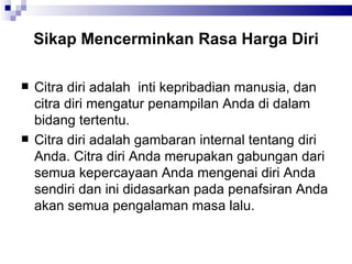 Sikap Mencerminkan Rasa Harga Diri Citra diri adalah  inti kepribadian manusia, dan citra diri mengatur penampilan Anda di dalam bidang tertentu.  Citra diri adalah gambaran internal tentang diri Anda. Citra diri Anda merupakan gabungan dari semua kepercayaan Anda mengenai diri Anda sendiri dan ini didasarkan pada penafsiran Anda akan semua pengalaman masa lalu. 