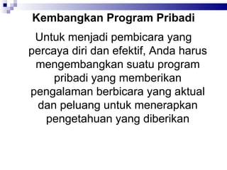 Kembangkan Program Pribadi Untuk menjadi pembicara yang percaya diri dan efektif, Anda harus mengembangkan suatu program pribadi yang memberikan pengalaman berbicara yang aktual dan peluang untuk menerapkan pengetahuan yang diberikan 