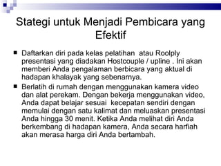 Stategi untuk Menjadi Pembicara yang Efektif Daftarkan diri pada kelas pelat ihan  atau  Roolply  presentasi yang  diadakan Hostcouple / upline  . Ini akan memberi Anda pengalaman berbicara yang aktual di hadapan khalayak yang sebenarnya. Berlatih di rumah dengan menggunakan kamera video dan alat perekam. Dengan bekerja menggunakan video, Anda dapat belajar sesuai  kecepatan sendiri dengan memulai dengan satu kalimat dan meluaskan presentasi Anda hingga 30 menit. Ketika Anda melihat diri Anda berkembang di hadapan kamera, Anda secara harfiah akan merasa harga diri Anda bertambah. 