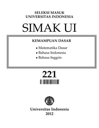 SELEKSI MASUK
UNIVERSITAS INDONESIA
SIMAK UI
KEMAMPUAN DASAR
• Matematika Dasar
• Bahasa Indonesia
• Bahasa Inggris
221
Universitas Indonesia
2012
 