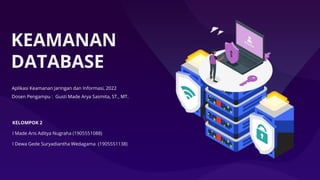 KEAMANAN
DATABASE
KELOMPOK 2
I Made Aris Aditya Nugraha (1905551088)
I Dewa Gede Suryadiantha Wedagama (1905551138)
Aplikasi Keamanan Jaringan dan Informasi, 2022
Dosen Pengampu : Gusti Made Arya Sasmita, ST., MT.
 