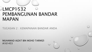 LMCP1532
PEMBANGUNAN BANDAR
MAPAN
TUGASAN 2 : KEMAPANAN BANDAR ANDA
MUHAMAD AIZAT BIN MOHD TARMIZI
A161453
 