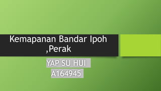 Kemapanan Bandar Ipoh
,Perak
YAP SU HUI
A164945
 