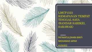 LMCP1523
KEMAPANAN TEMPAT
TINGGAL SAYA
(BANDAR SARIKEI,
SARAWAK)
FATIMATULZAHRA BINTI
MOHAMAD JAPAR
A150352
 