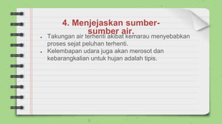 4. Menjejaskan sumber-
sumber air.
● Takungan air terhenti akibat kemarau menyebabkan
proses sejat peluhan terhenti.
● Kelembapan udara juga akan merosot dan
kebarangkalian untuk hujan adalah tipis.
 