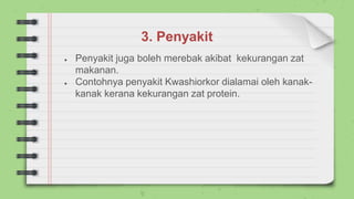 3. Penyakit
● Penyakit juga boleh merebak akibat kekurangan zat
makanan.
● Contohnya penyakit Kwashiorkor dialamai oleh kanak-
kanak kerana kekurangan zat protein.
 