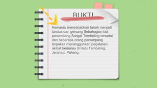 BUKTI
Kemarau menyebabkan tanah menjadi
tandus dan gersang Sebahagian bot
penambang Sungai Tembeling tersadai
dan beberapa orang penumpang
terpaksa menangguhkan perjalanan
akibat kemarau di Hulu Tembeling,
Jerantut, Pahang.
 