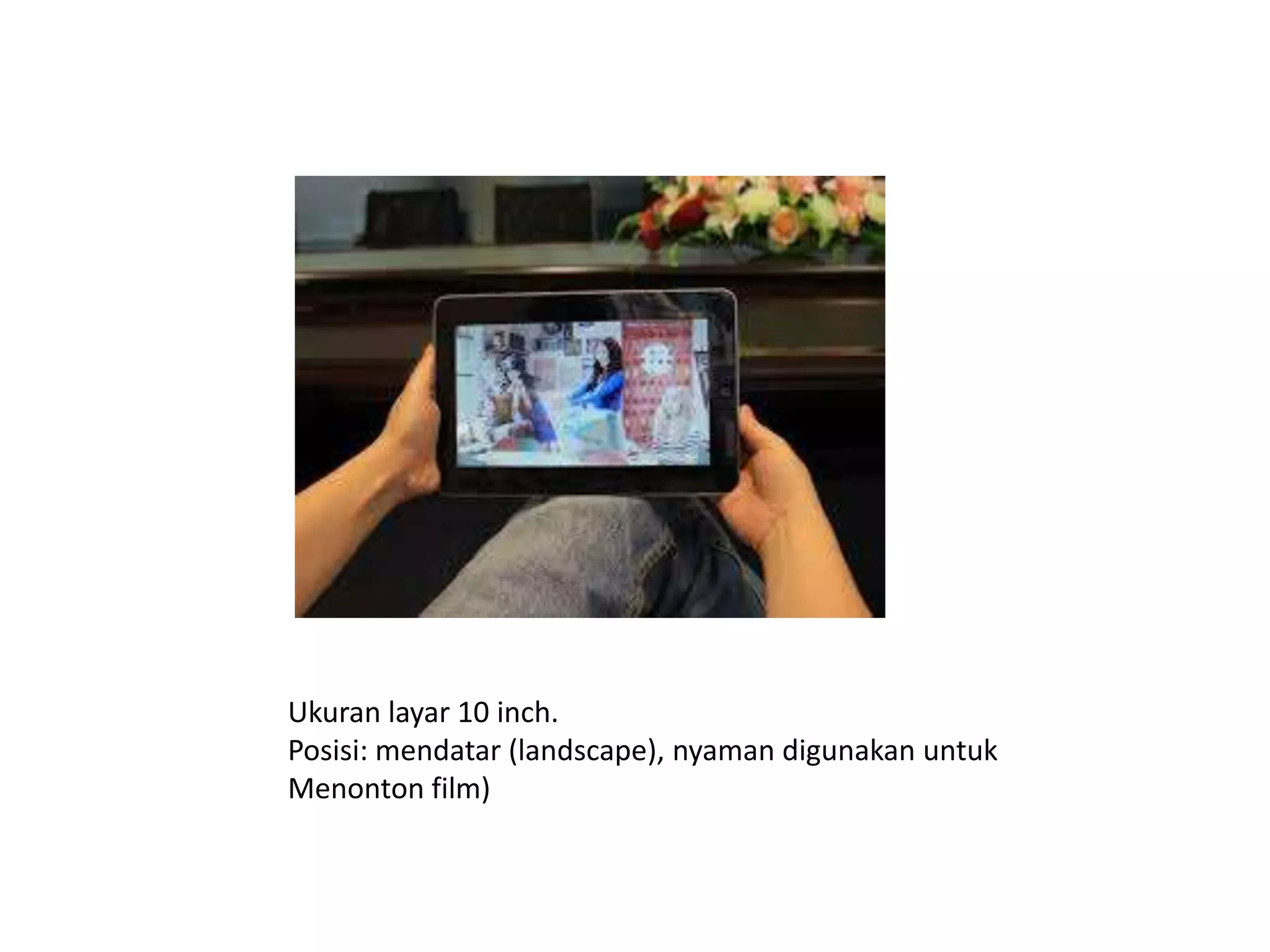 Ukuran layar 10 inch.
Posisi: mendatar (landscape), nyaman digunakan untuk
Menonton film)

 
