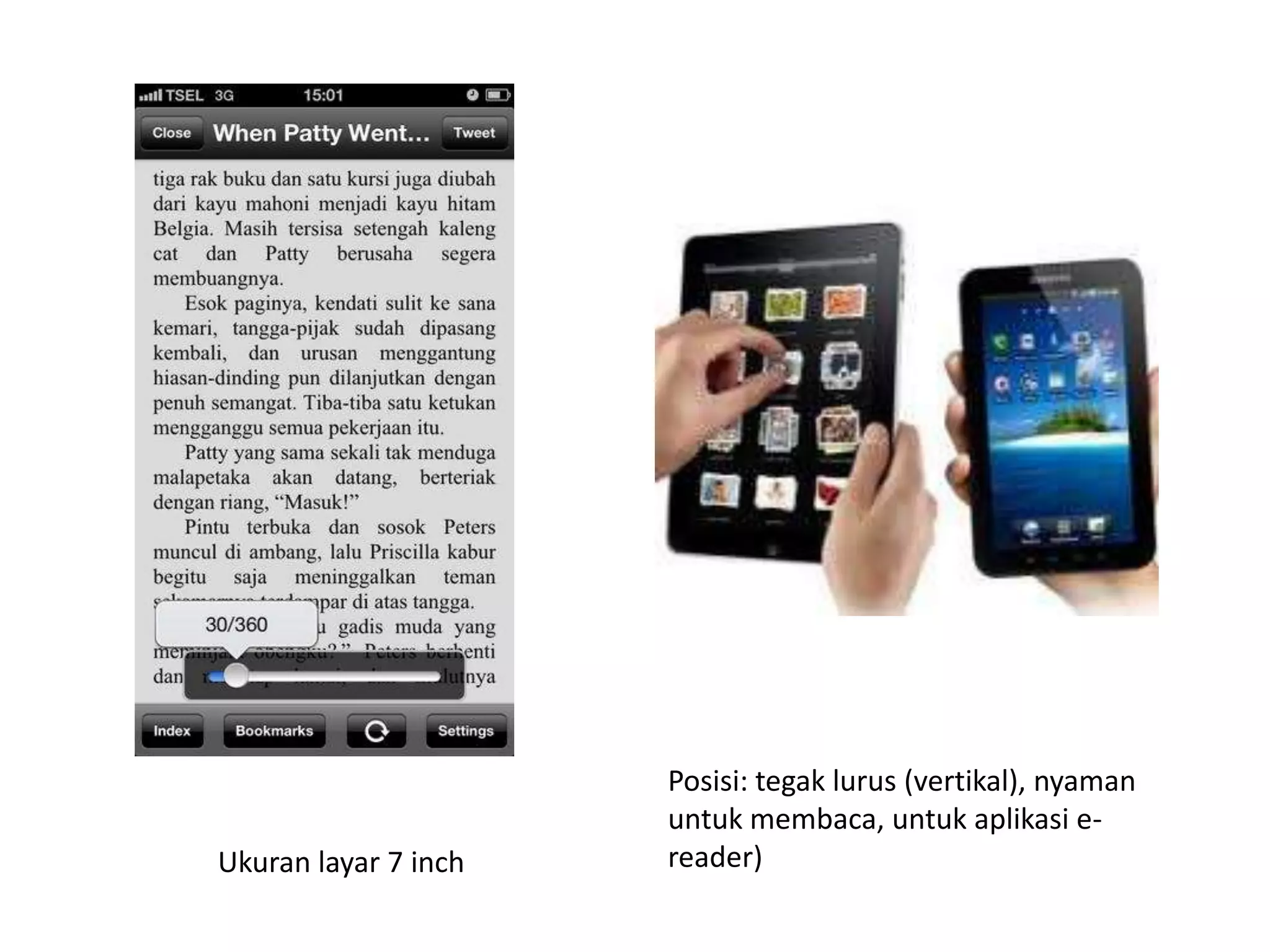 Ukuran layar 7 inch

Posisi: tegak lurus (vertikal), nyaman
untuk membaca, untuk aplikasi ereader)

 