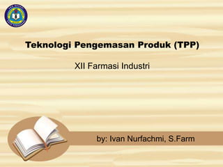 Teknologi Pengemasan Produk (TPP)
XII Farmasi Industri
by: Ivan Nurfachmi, S.Farm
 