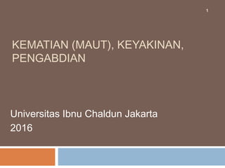 KEMATIAN (MAUT), KEYAKINAN,
PENGABDIAN
Universitas Ibnu Chaldun Jakarta
2016
1
 