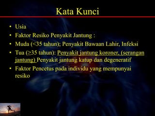 Kata Kunci
• Usia
• Faktor Resiko Penyakit Jantung :
• Muda (<35 tahun); Penyakit Bawaan Lahir, Infeksi
• Tua (≥35 tahun): Penyakit jantung koroner, (serangan
jantung) Penyakit jantung katup dan degeneratif
• Faktor Pencetus pada individu yang mempunyai
resiko
 