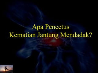 Apa Pencetus
Kematian Jantung Mendadak?
 