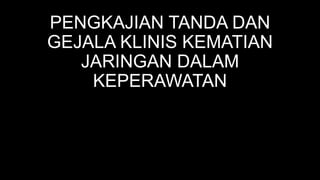 PENGKAJIAN TANDA DAN
GEJALA KLINIS KEMATIAN
JARINGAN DALAM
KEPERAWATAN