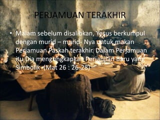 PERJAMUAN TERAKHIR
• Malam sebelum disalibkan, Yesus berkumpul
dengan murid – murid- Nya untuk makan
Perjamuan Paskah terakhir. Dalam Perjamuan
itu Dia mengungkapkan Perjanjian Baru yang
Simbolik (Mat 26 : 26-28)
 