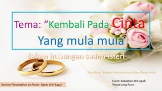 Tema: “Kembali Pada Cinta
Yang mula mula
Sermon Presentation by:Pastor Agnes Jirin Bayak
Event: Kebaktian KKR Apoh
Venue:Long Panai
 