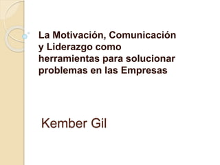 Kember Gil
La Motivación, Comunicación
y Liderazgo como
herramientas para solucionar
problemas en las Empresas
 