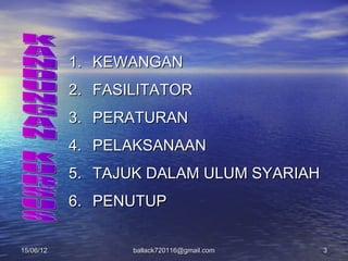 1. KEWANGAN
           2. FASILITATOR
           3. PERATURAN
           4. PELAKSANAAN
           5. TAJUK DALAM ULUM SYARIAH
           6. PENUTUP


15/06/12          ballack720116@gmail.com   3
 