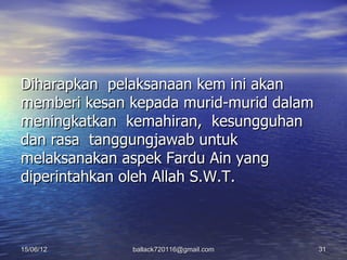 Diharapkan pelaksanaan kem ini akan
memberi kesan kepada murid-murid dalam
meningkatkan kemahiran, kesungguhan
dan rasa tanggungjawab untuk
melaksanakan aspek Fardu Ain yang
diperintahkan oleh Allah S.W.T.



15/06/12      ballack720116@gmail.com    31
 