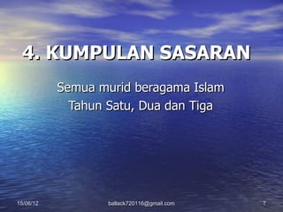 4. KUMPULAN SASARAN
           Semua murid beragama Islam
             Tahun Satu, Dua dan Tiga




15/06/12          ballack720116@gmail.com   7
 