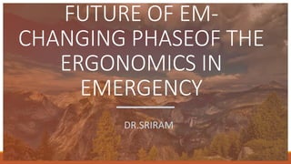 FUTURE OF EM-
CHANGING PHASEOF THE
ERGONOMICS IN
EMERGENCY
DR.SRIRAM
 