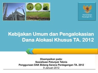 LOGO
Kebijakan Umum dan Pengalokasian
Dana Alokasi Khusus TA. 2012
Kementerian
Keuangan R.I.
Disampaikan pada:
Sosialisasi Petunjuk Teknis
Penggunaan DAK Bidang Sarana Perdagangan TA. 2012
9 Januari 2012
 