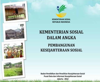 KEMENTERIAN SOSIAL
REPUBLIK INDONESIA
Badan Pendidikan dan Penelitian Kesejahteraan Sosial
Pusat Data dan Informasi Kesejahteraan Sosial
Jakarta - 2012
KEMENTERIAN SOSIAL
DALAM ANGKA
PEMBANGUNAN
KESEJAHTERAAN SOSIAL
 