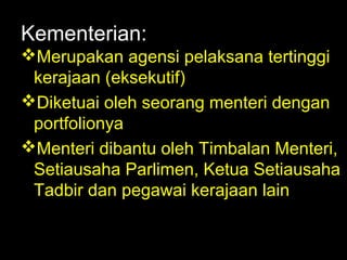 06/21/14 munni/2006
Kementerian:
Merupakan agensi pelaksana tertinggi
kerajaan (eksekutif)
Diketuai oleh seorang menteri dengan
portfolionya
Menteri dibantu oleh Timbalan Menteri,
Setiausaha Parlimen, Ketua Setiausaha
Tadbir dan pegawai kerajaan lain
 