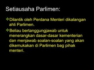 06/21/14 munni/2006
Setiausaha Parlimen:
Dilantik oleh Perdana Menteri dikalangan
ahli Parlimen.
Beliau bertanggungjawab untuk
menerangkan dasar-dasar kementerian
dan menjawab soalan-soalan yang akan
dikemukakan di Parlimen bag pihak
menteri.
 