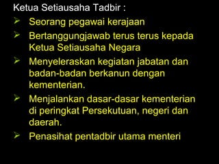 06/21/14 munni/2006
Ketua Setiausaha Tadbir :
 Seorang pegawai kerajaan
 Bertanggungjawab terus terus kepada
Ketua Setiausaha Negara
 Menyeleraskan kegiatan jabatan dan
badan-badan berkanun dengan
kementerian.
 Menjalankan dasar-dasar kementerian
di peringkat Persekutuan, negeri dan
daerah.
 Penasihat pentadbir utama menteri
 